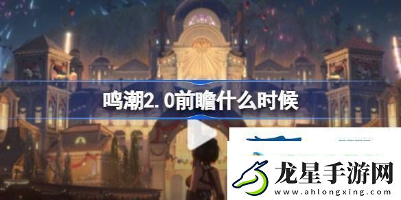 鳴潮2.0版本前瞻活動介紹鳴潮2.0前瞻什么時候