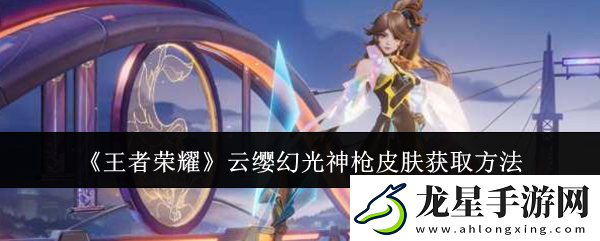王者榮耀云纓幻光神槍皮膚怎么獲取