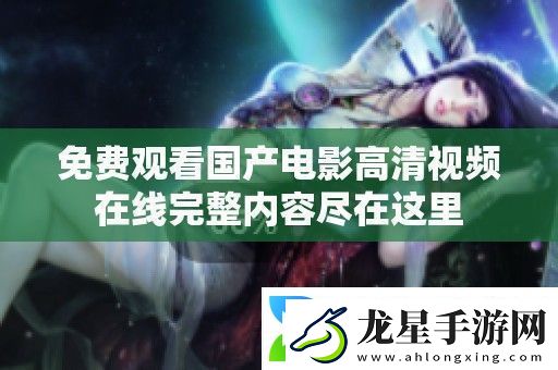 免費觀看國產電影高清視頻在線完整內容盡在這里