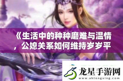 生活中的種種磨難與溫情-公媳關(guān)系如何維持歲歲平安