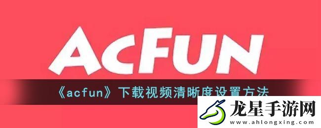 AcFun視頻緩存清晰度設(shè)置攻略
