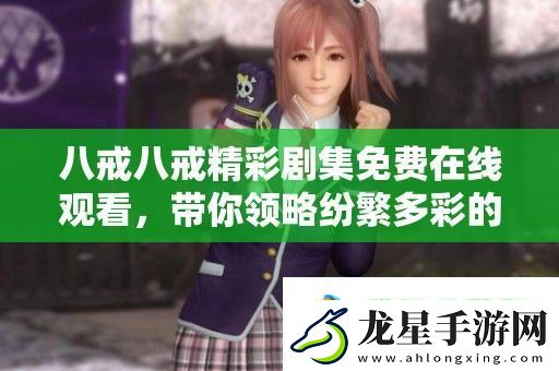 八戒八戒精彩劇集免費在線觀看-帶你領(lǐng)略紛繁多彩的影視世界