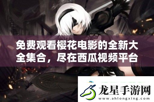 免費(fèi)觀看櫻花電影的全新大全集合-盡在西瓜視頻平臺(tái)！
